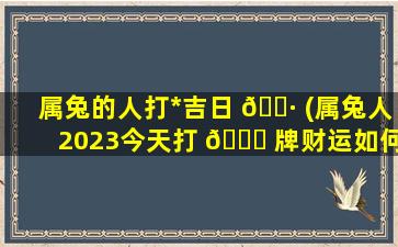 属兔的人打*
吉日 🌷 (属兔人2023今天打 🐎 牌财运如何)